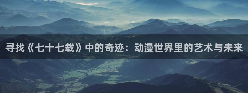 58动漫大全：寻找《七十七载》中的奇迹：动漫世界里的艺术与未来
