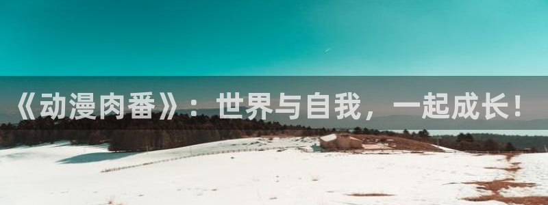 58动漫网免费：《动漫肉番》：世界与自我，一起成长！