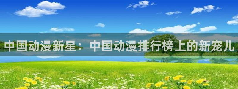 58动漫网站好看的动漫：中国动漫新星：中国动漫排行榜上的新宠儿