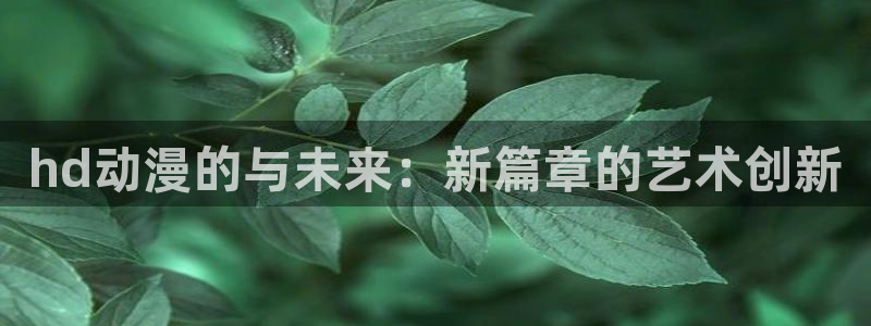 58动漫网热门动漫：hd动漫的与未来：新篇章的艺术创新